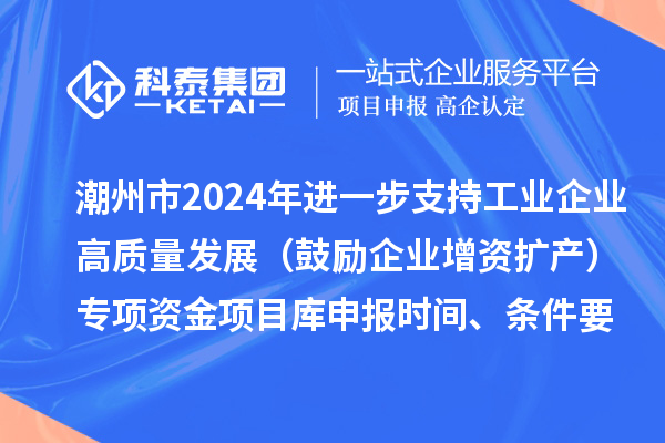 潮州市2024年進一步支持工業(yè)企業(yè)高質量發(fā)展（鼓勵企業(yè)增資擴產）專項資金項目庫申報時間、條件要求、扶持獎勵