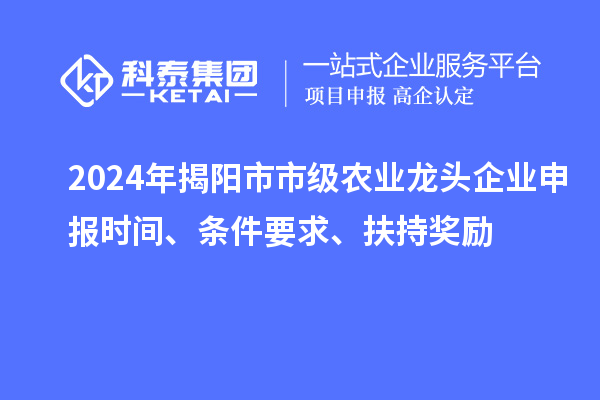 2024年揭陽市市級農(nóng)業(yè)龍頭企業(yè)申報時間、條件要求、扶持獎勵