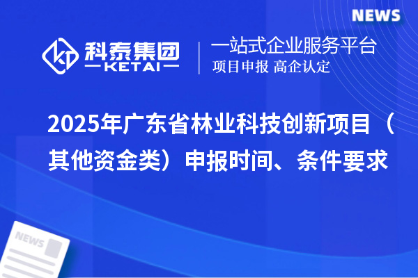 2025年廣東省林業(yè)科技創(chuàng)新項(xiàng)目（其他資金類）申報(bào)時(shí)間、條件要求