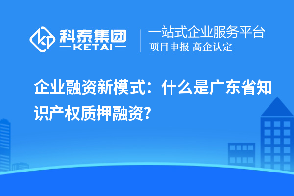  企業(yè)融資新模式：什么是廣東省知識產(chǎn)權(quán)質(zhì)押融資？
