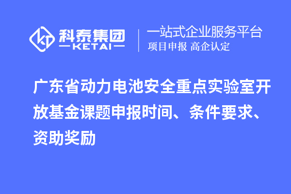 廣東省動(dòng)力電池安全重點(diǎn)實(shí)驗(yàn)室開(kāi)放基金課題申報(bào)時(shí)間、條件要求、資助獎(jiǎng)勵(lì)