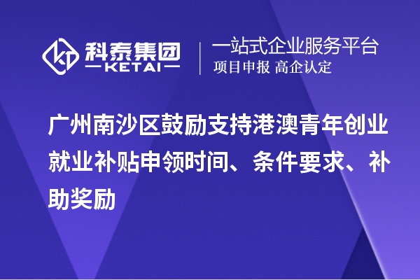 廣州南沙區(qū)鼓勵支持港澳青年創(chuàng)業(yè)就業(yè)補貼申領時間、條件要求、補助獎勵