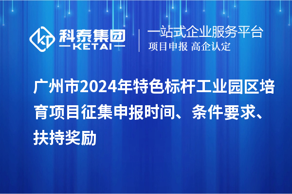 廣州市2024年特色標(biāo)桿工業(yè)園區(qū)培育項(xiàng)目征集申報時間、條件要求、扶持獎勵