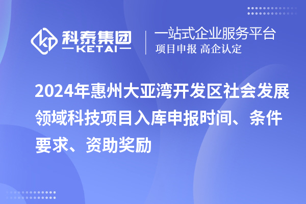 2024年惠州大亞灣開發(fā)區(qū)社會發(fā)展領(lǐng)域科技項目入庫申報時間、條件要求、資助獎勵