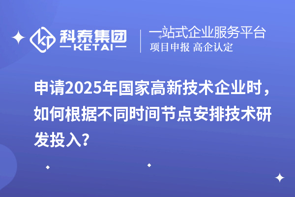 申請2025年國家高新技術企業(yè)時，如何根據(jù)不同時間節(jié)點安排技術研發(fā)投入？