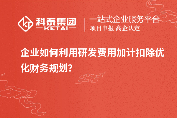 企業(yè)如何利用研發(fā)費用加計扣除優(yōu)化財務(wù)規(guī)劃？