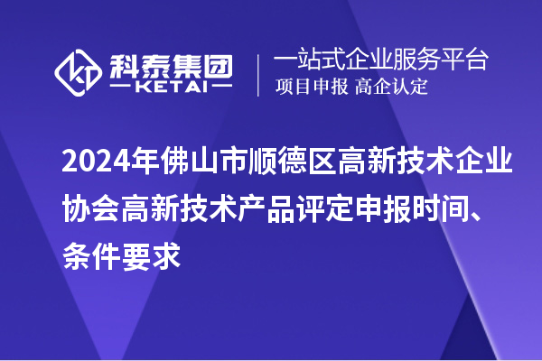2024年佛山市順德區(qū)高新技術(shù)企業(yè)協(xié)會(huì)高新技術(shù)產(chǎn)品評(píng)定申報(bào)時(shí)間、條件要求
