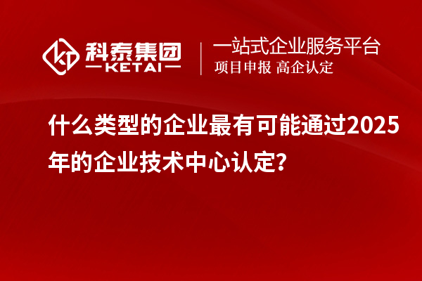 什么類型的企業(yè)最有可能通過2025年的企業(yè)技術中心認定？