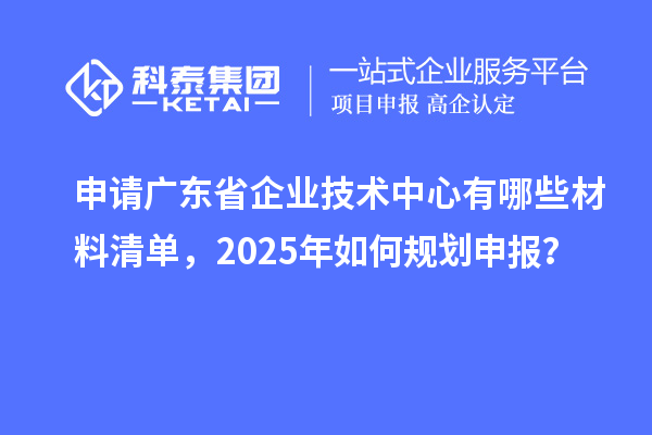 申請廣東省企業(yè)技術(shù)中心有哪些材料清單，2025年如何規(guī)劃申報？