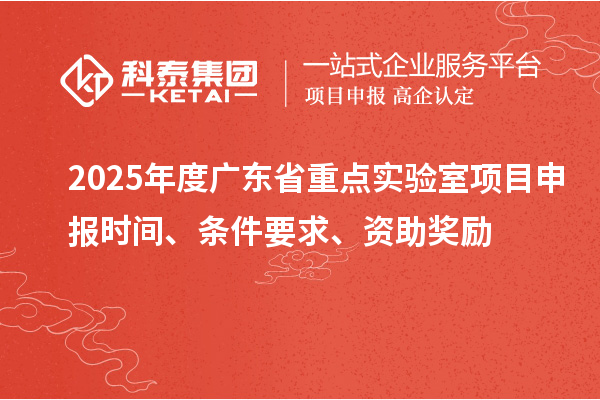 2025年度廣東省重點實驗室<a href=http://www.xljuanlianmen.com/shenbao.html target=_blank class=infotextkey>項目申報</a>時間、條件要求、資助獎勵