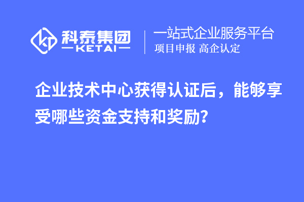 企業(yè)技術(shù)中心獲得認(rèn)證后，能夠享受哪些資金支持和獎(jiǎng)勵(lì)？