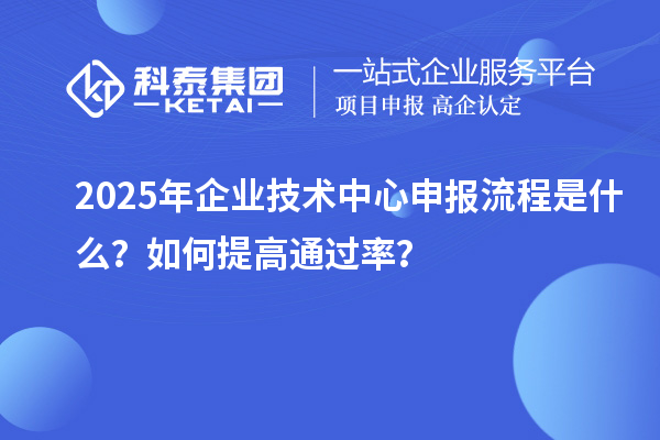 2025年企業(yè)技術(shù)中心申報(bào)流程是什么？如何提高通過(guò)率？