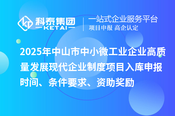 2025年中山市中小微工業(yè)企業(yè)高質(zhì)量發(fā)展現(xiàn)代企業(yè)制度項(xiàng)目入庫(kù)申報(bào)時(shí)間、條件要求、資助獎(jiǎng)勵(lì)
