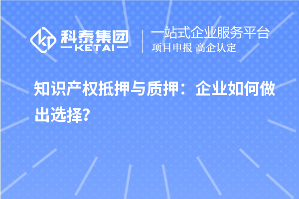 知識產(chǎn)權(quán)抵押與質(zhì)押：企業(yè)如何做出選擇？