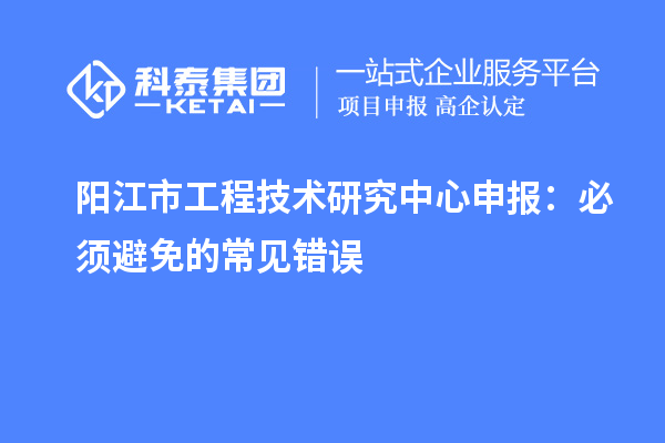 陽江市<a href=http://www.xljuanlianmen.com/fuwu/gongchengzhongxin.html target=_blank class=infotextkey>工程技術(shù)研究中心申報(bào)</a>：必須避免的常見錯(cuò)誤