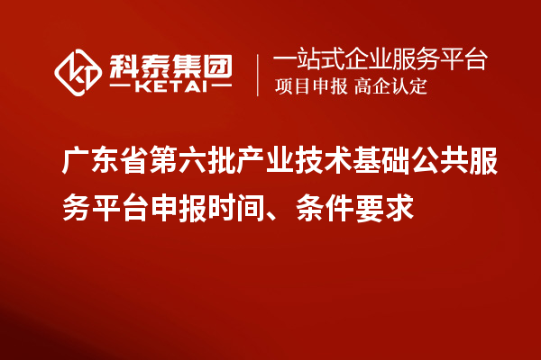廣東省第六批產(chǎn)業(yè)技術(shù)基礎(chǔ)公共服務平臺申報時間、條件要求
