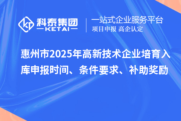 惠州市2025年高新技術(shù)企業(yè)培育入庫(kù)申報(bào)時(shí)間、條件要求、補(bǔ)助獎(jiǎng)勵(lì)