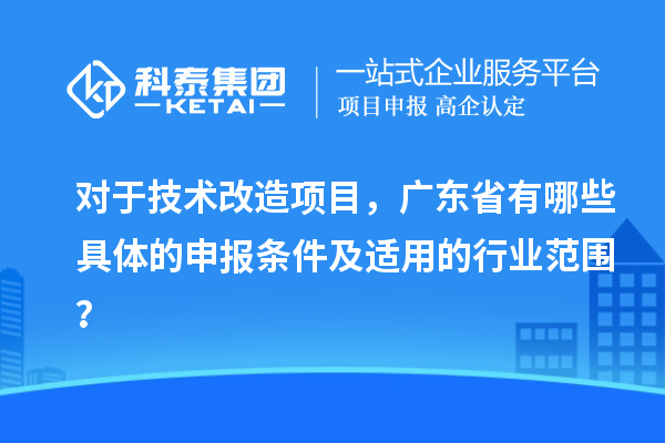 對于技術(shù)改造項(xiàng)目，廣東省有哪些具體的申報條件及適用的行業(yè)范圍？