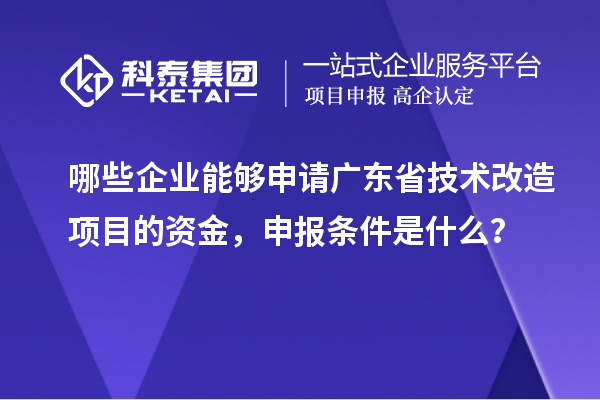 哪些企業(yè)能夠申請廣東省技術(shù)改造項(xiàng)目的資金，申報條件是什么？