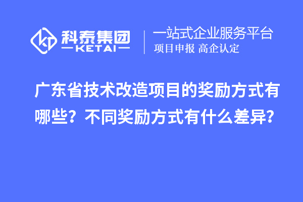 廣東省技術(shù)改造項(xiàng)目的獎勵方式有哪些？不同獎勵方式有什么差異？