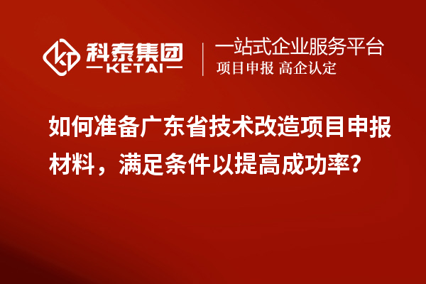 如何準(zhǔn)備廣東省技術(shù)改造項(xiàng)目申報材料，滿足條件以提高成功率？