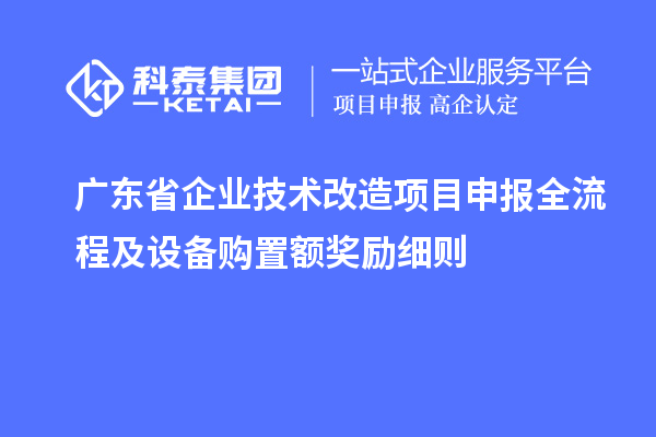 廣東省企業(yè)技術(shù)改造項(xiàng)目申報全流程及設(shè)備購置額獎勵細(xì)則