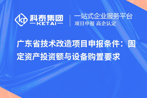 廣東省技術(shù)改造項(xiàng)目申報條件：固定資產(chǎn)投資額與設(shè)備購置要求