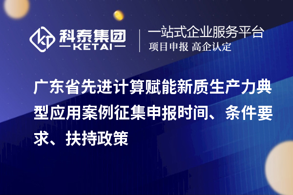 廣東省先進(jìn)計(jì)算賦能新質(zhì)生產(chǎn)力典型應(yīng)用案例征集申報時間、條件要求、扶持政策