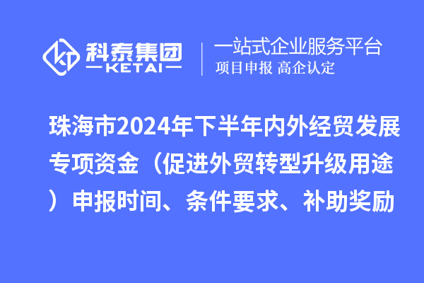 珠海市2024年下半年內(nèi)外經(jīng)貿(mào)發(fā)展專項資金（促進外貿(mào)轉(zhuǎn)型升級用途）申報時間、條件要求、補助獎勵