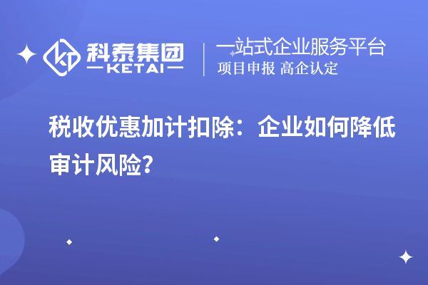 稅收優(yōu)惠加計扣除：企業(yè)如何降低審計風(fēng)險？