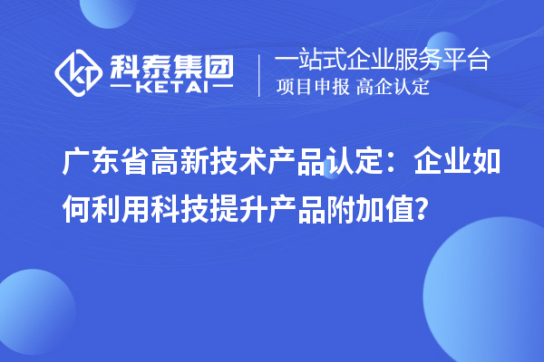 廣東省高新技術(shù)產(chǎn)品認(rèn)定：企業(yè)如何利用科技提升產(chǎn)品附加值？