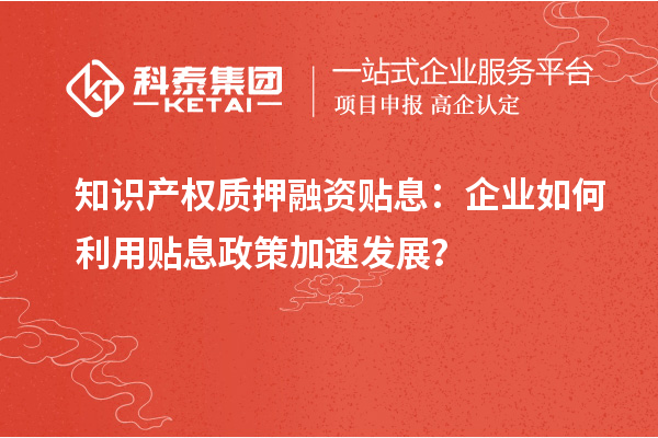 知識(shí)產(chǎn)權(quán)質(zhì)押融資貼息：企業(yè)如何利用貼息政策加速發(fā)展？