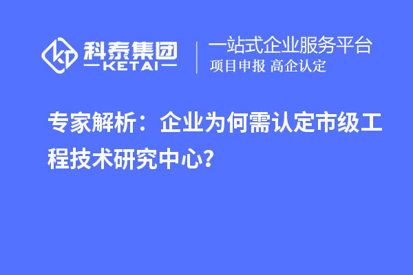 專家解析：企業(yè)為何需認(rèn)定市級工程技術(shù)研究中心？