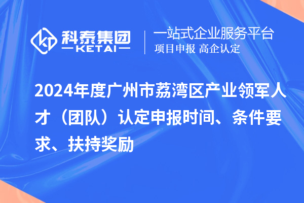 2024年度廣州市荔灣區(qū)產(chǎn)業(yè)領(lǐng)軍人才（團(tuán)隊(duì)）認(rèn)定申報(bào)時(shí)間、條件要求、扶持獎(jiǎng)勵(lì)