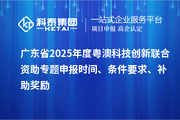 廣東省2025年度粵澳科技創(chuàng)新聯(lián)合資助專題申報(bào)時(shí)間、條件要求、補(bǔ)助獎(jiǎng)勵(lì)