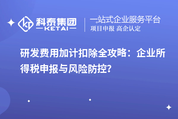 研發(fā)費用加計扣除全攻略：企業(yè)所得稅申報與風(fēng)險防控？