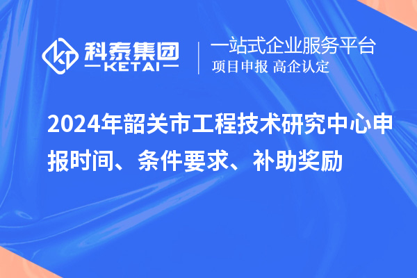 2024年韶關(guān)市<a href=http://www.xljuanlianmen.com/fuwu/gongchengzhongxin.html target=_blank class=infotextkey>工程技術(shù)研究中心申報</a>時間、條件要求、補助獎勵