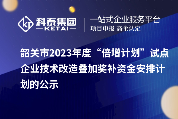 韶關(guān)市2023年度“倍增計劃”試點企業(yè)技術(shù)改造疊加獎補資金安排計劃的公示