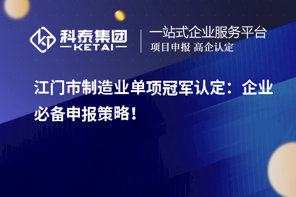  江門市制造業(yè)單項冠軍認定：企業(yè)必備申報策略！