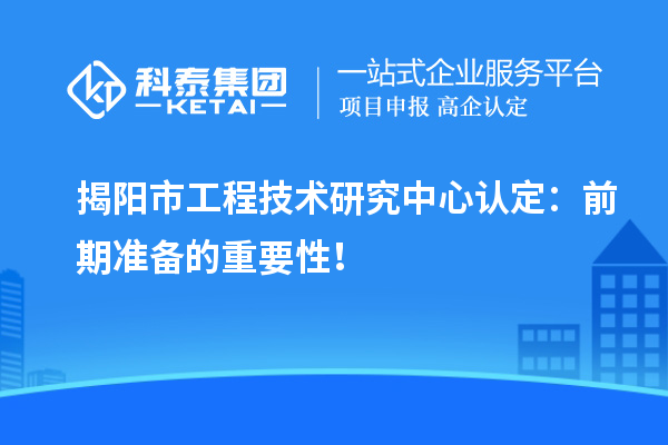 揭陽(yáng)市工程技術(shù)研究中心認(rèn)定：前期準(zhǔn)備的重要性！