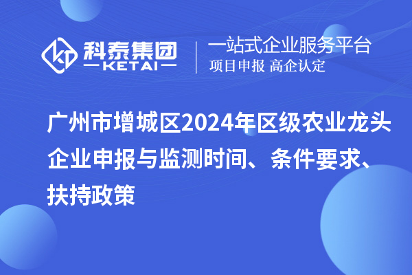 廣州市增城區(qū)2024年區(qū)級(jí)農(nóng)業(yè)龍頭企業(yè)申報(bào)與監(jiān)測(cè)時(shí)間、條件要求、扶持政策