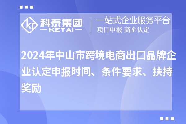 2024年中山市跨境電商出口品牌企業(yè)認(rèn)定申報(bào)時(shí)間、條件要求、扶持獎勵(lì)