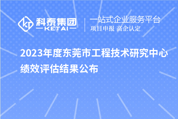 2023年度東莞市工程技術(shù)研究中心績效評(píng)估結(jié)果公布