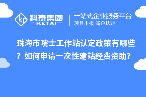 珠海市院士工作站認(rèn)定政策有哪些？如何申請一次性建站經(jīng)費資助？