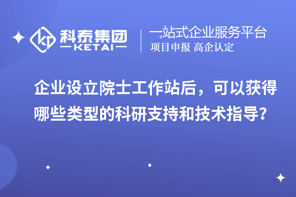 企業(yè)設(shè)立院士工作站后，可以獲得哪些類型的科研支持和技術(shù)指導(dǎo)？