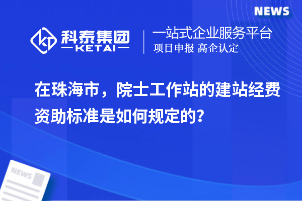 在珠海市，院士工作站的建站經(jīng)費資助標(biāo)準(zhǔn)是如何規(guī)定的？