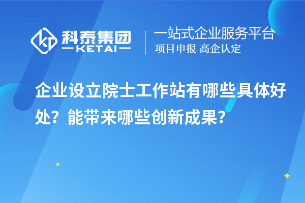 企業(yè)設(shè)立院士工作站有哪些具體好處？能帶來哪些創(chuàng)新成果？