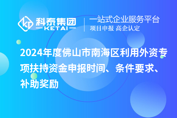 2024年度佛山市南海區(qū)利用外資專項(xiàng)扶持資金申報(bào)時(shí)間、條件要求、補(bǔ)助獎(jiǎng)勵(lì)