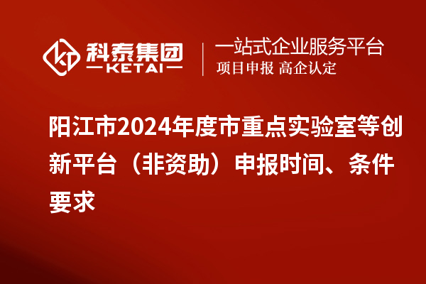 陽江市2024年度市重點實驗室等創(chuàng)新平臺（非資助）申報時間、條件要求