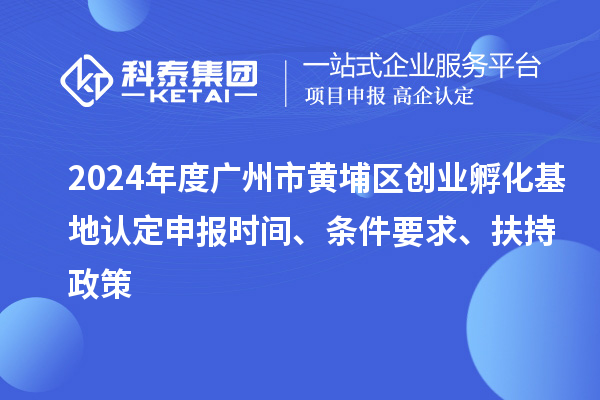 2024年度廣州市黃埔區(qū)創(chuàng)業(yè)孵化基地認(rèn)定申報(bào)時(shí)間、條件要求、扶持政策